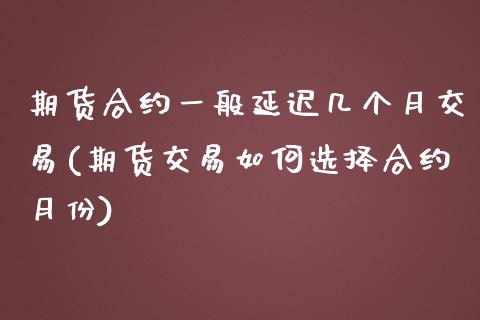 期货合约一般延迟几个月交易(期货交易如何选择合约月份)_https://www.zztgc.com_期货直播_第1张