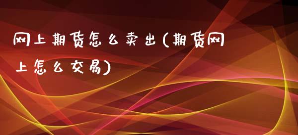 网上期货怎么卖出(期货网上怎么交易)_https://www.zztgc.com_期货入门_第1张