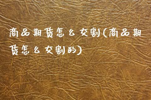 商品期货怎么交割(商品期货怎么交割的)_https://www.zztgc.com_期货直播_第1张