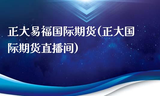 正大易福国际期货(正大国际期货直播间)_https://www.zztgc.com_期货行情_第1张