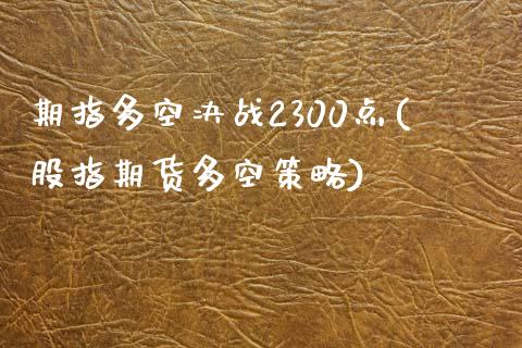 期指多空决战2300点(股指期货多空策略)_https://www.zztgc.com_黄金期货_第1张