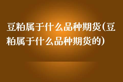 豆粕属于什么品种期货(豆粕属于什么品种期货的)_期货直播_第1张_珍投期货网 豆粕属于什么品种期货(豆粕属于什么品种期货的)_https://www.zztgc.com_期货直播_第1张