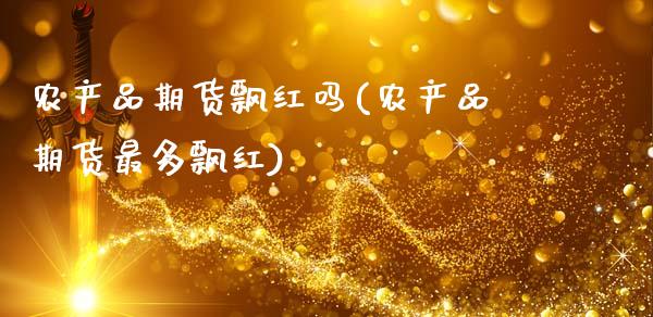 农产品期货飘红吗(农产品期货最多飘红)_https://www.zztgc.com_黄金期货_第1张