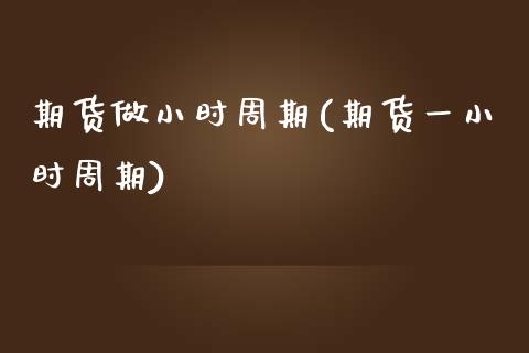 期货做小时周期(期货一小时周期)_https://www.zztgc.com_黄金期货_第1张