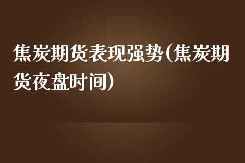 焦炭期货表现强势(焦炭期货夜盘时间)_https://www.zztgc.com_原油期货_第1张