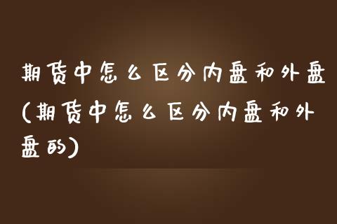 期货中怎么区分内盘和外盘(期货中怎么区分内盘和外盘的)_https://www.zztgc.com_期货行情_第1张