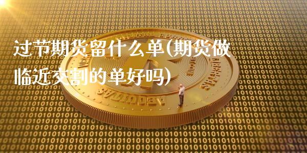 过节期货留什么单(期货做临近交割的单好吗)_https://www.zztgc.com_期货行情_第1张
