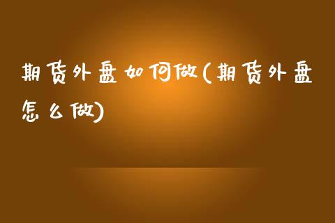期货外盘如何做(期货外盘怎么做)_https://www.zztgc.com_原油期货_第1张