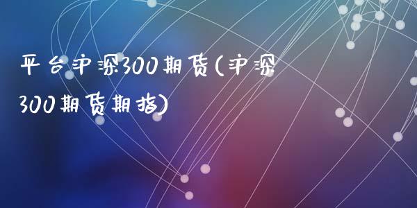 平台沪深300期货(沪深300期货期指)_https://www.zztgc.com_原油期货_第1张