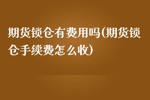 期货锁仓有费用吗(期货锁仓手续费怎么收)_https://www.zztgc.com_黄金期货_第1张