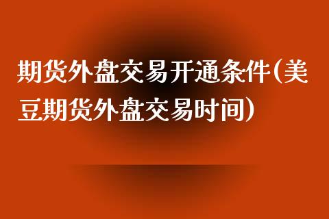 期货外盘交易开通条件(美豆期货外盘交易时间)_https://www.zztgc.com_期货入门_第1张