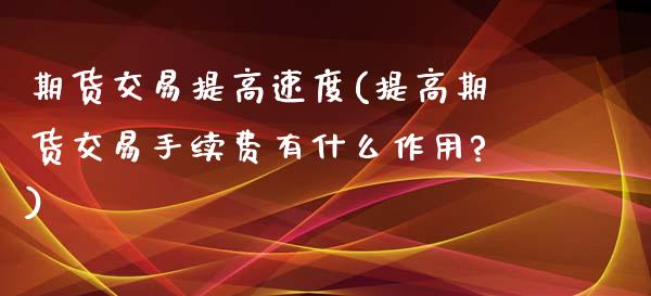 期货交易提高速度(提高期货交易手续费有什么作用?)_https://www.zztgc.com_期货直播_第1张