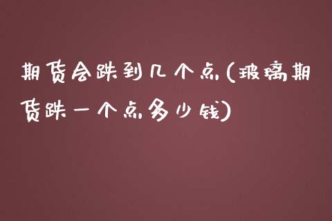 期货会跌到几个点(玻璃期货跌一个点多少钱)_https://www.zztgc.com_期货入门_第1张