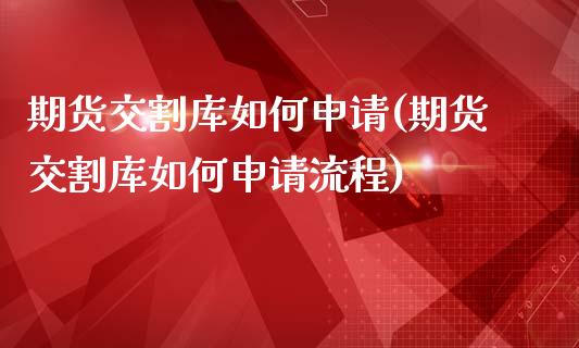期货交割库如何申请(期货交割库如何申请流程)_https://www.zztgc.com_期货开户_第1张