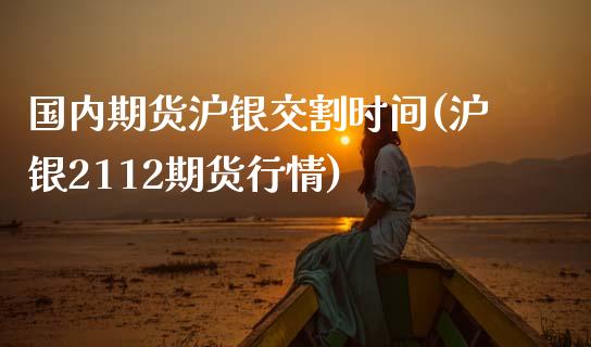 国内期货沪银交割时间(沪银2112期货行情)_https://www.zztgc.com_期货入门_第1张