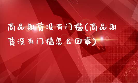 商品期货没有门槛(商品期货没有门槛怎么回事)_https://www.zztgc.com_期货入门_第1张