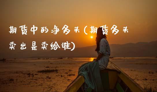 期货中的净多头(期货多头卖出是卖给谁)_https://www.zztgc.com_原油期货_第1张
