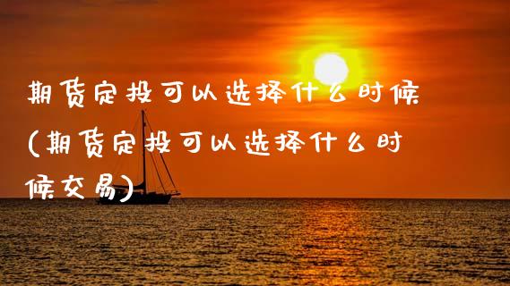 期货定投可以选择什么时候(期货定投可以选择什么时候交易)_https://www.zztgc.com_期货行情_第1张