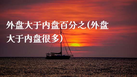外盘大于内盘百分之(外盘大于内盘很多)_https://www.zztgc.com_期货直播_第1张
