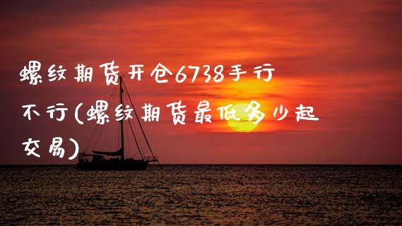 螺纹期货开仓6738手行不行(螺纹期货最低多少起交易)_https://www.zztgc.com_期货入门_第1张