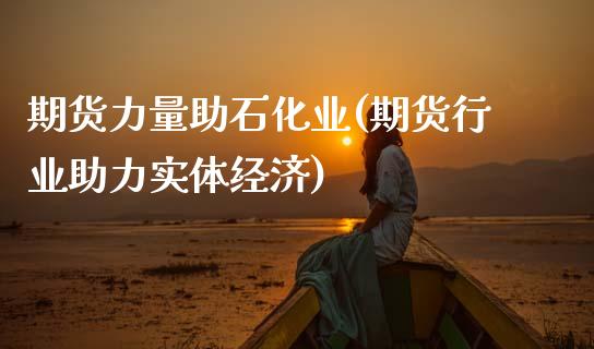 期货力量助石化业(期货行业助力实体经济)_https://www.zztgc.com_原油期货_第1张