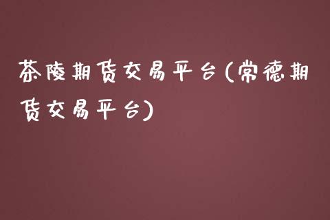 茶陵期货交易平台(常德期货交易平台)_https://www.zztgc.com_期货入门_第1张