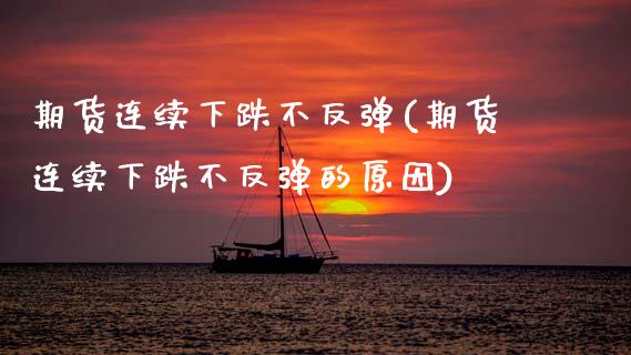 期货连续下跌不反弹(期货连续下跌不反弹的原因)_https://www.zztgc.com_期货开户_第1张