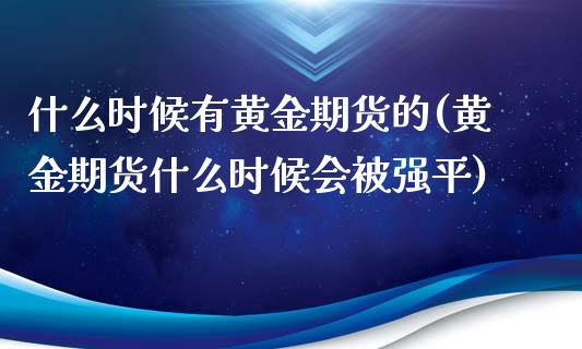 什么时候有黄金期货的(黄金期货什么时候会平)_https://www.zztgc.com_期货开户_第1张