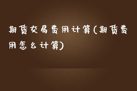 期货交易费用计算(期货费用怎么计算)_https://www.zztgc.com_原油期货_第1张