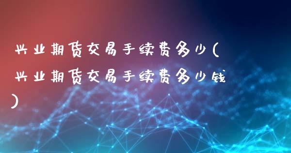 兴业期货交易手续费多少(兴业期货交易手续费多少钱)_https://www.zztgc.com_期货入门_第1张