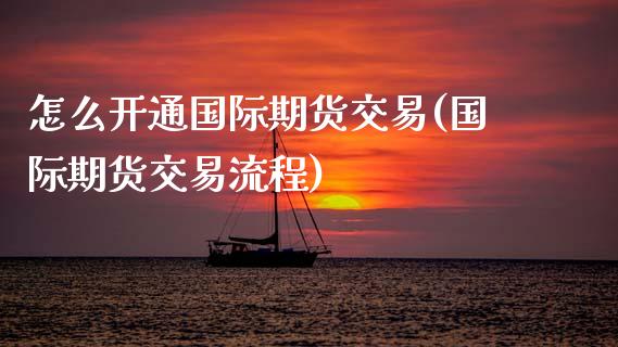 怎么开通国际期货交易(国际期货交易流程)_https://www.zztgc.com_期货入门_第1张