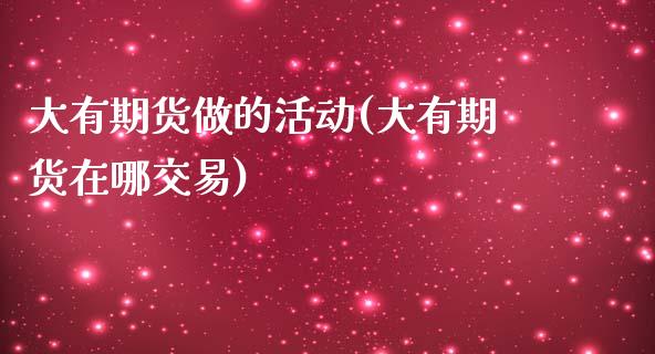 大有期货做的活动(大有期货在哪交易)_https://www.zztgc.com_期货开户_第1张