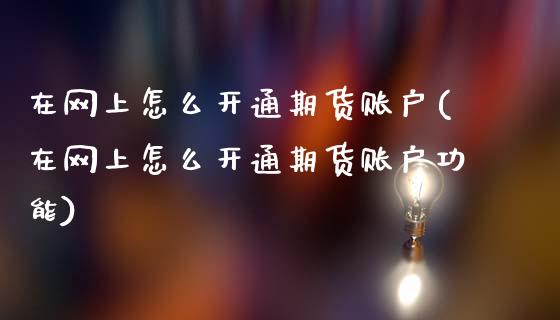 在网上怎么开通期货账户(在网上怎么开通期货账户功能)_https://www.zztgc.com_期货行情_第1张
