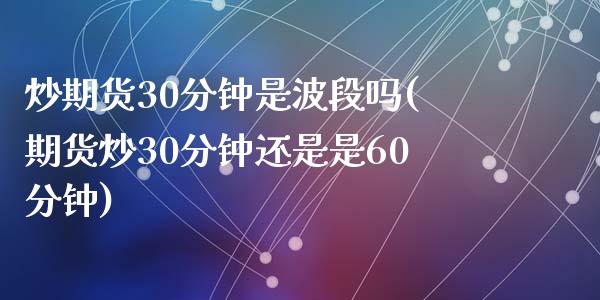 炒期货30分钟是波段吗(期货炒30分钟还是是60分钟)_https://www.zztgc.com_期货入门_第1张