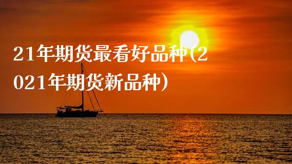 21年期货最看好品种(2021年期货新品种)_https://www.zztgc.com_原油期货_第1张
