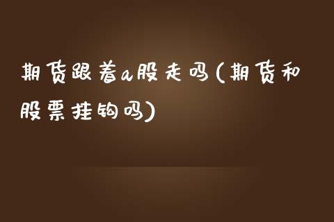 期货跟着a股走吗(期货和股票挂钩吗)_https://www.zztgc.com_黄金期货_第1张