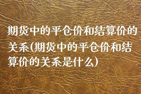 期货中的平仓价和结算价的关系(期货中的平仓价和结算价的关系是什么)_https://www.zztgc.com_原油期货_第1张