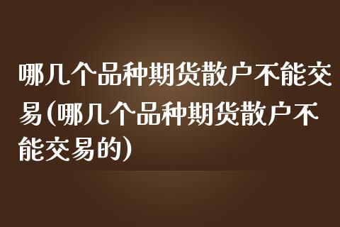 哪几个品种期货散户不能交易(哪几个品种期货散户不能交易的)_https://www.zztgc.com_黄金期货_第1张