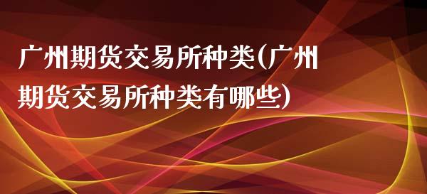 广州期货交易所种类(广州期货交易所种类有哪些)_https://www.zztgc.com_期货入门_第1张
