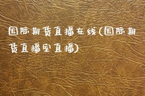 国际期货直播在线(国际期货直播室直播)_https://www.zztgc.com_黄金期货_第1张