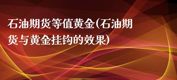 石油期货等值黄金(石油期货与黄金挂钩的效果)_https://www.zztgc.com_黄金期货_第1张