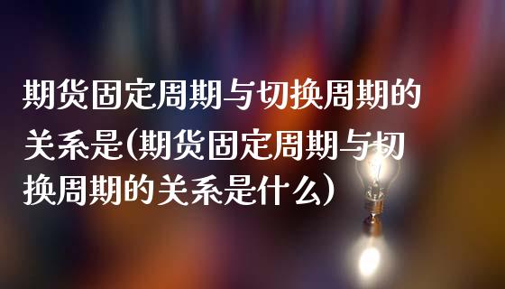 期货固定周期与切换周期的关系是(期货固定周期与切换周期的关系是什么)_https://www.zztgc.com_期货入门_第1张