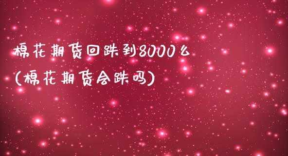 棉花期货回跌到8000么(棉花期货会跌吗)_https://www.zztgc.com_原油期货_第1张
