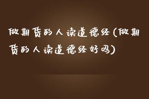 做期货的人读道德经(做期货的人读道德经好吗)_https://www.zztgc.com_原油期货_第1张