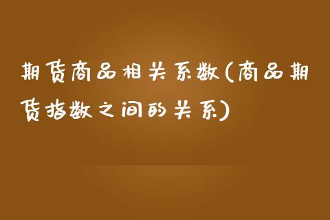 期货商品相关系数(商品期货指数之间的关系)_https://www.zztgc.com_期货入门_第1张
