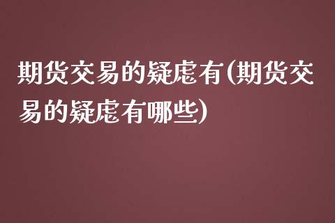 期货交易的疑虑有(期货交易的疑虑有哪些)_https://www.zztgc.com_原油期货_第1张