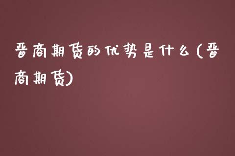 晋商期货的优势是什么(晋商期货)_https://www.zztgc.com_原油期货_第1张