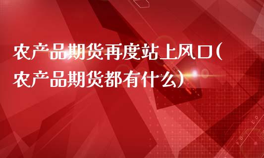 农产品期货再度站上风口(农产品期货都有什么)_https://www.zztgc.com_黄金期货_第1张