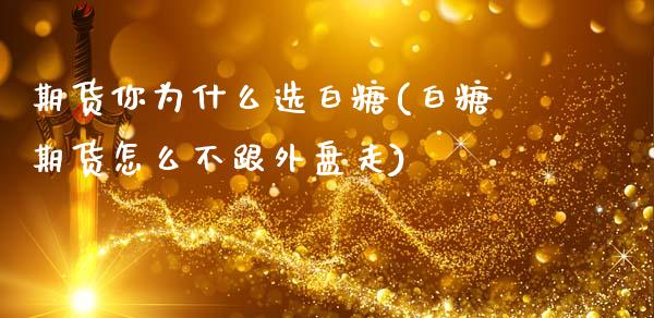 期货你为什么选白糖(白糖期货怎么不跟外盘走)_https://www.zztgc.com_期货行情_第1张
