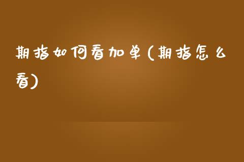 期指如何看加单(期指怎么看)_https://www.zztgc.com_原油期货_第1张